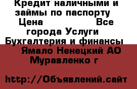 Кредит наличными и займы по паспорту › Цена ­ 2 000 000 - Все города Услуги » Бухгалтерия и финансы   . Ямало-Ненецкий АО,Муравленко г.